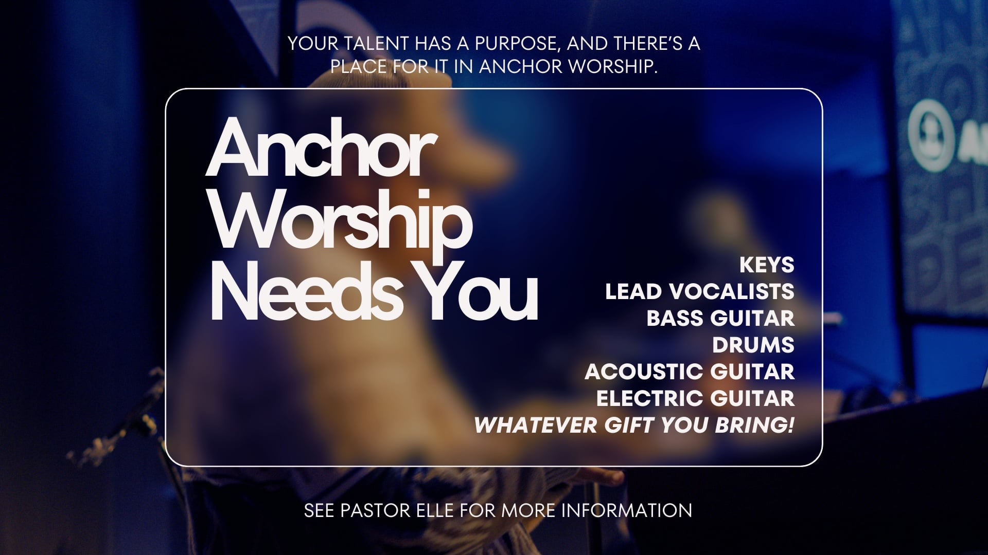 Anchor Worship Needs You: keys, vocalists, bass, drums and guitar. See Pastor Elle for more information